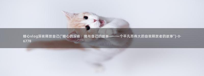 心糖vlog 网站：糖心vlog深夜释放自己(\