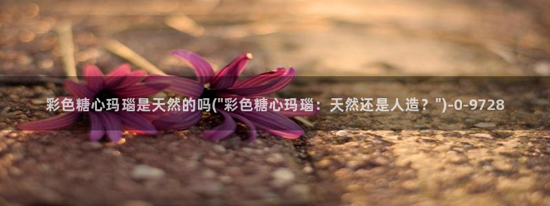 糖心视频vlog最新入口：彩色糖心玛瑙是天然的吗(\