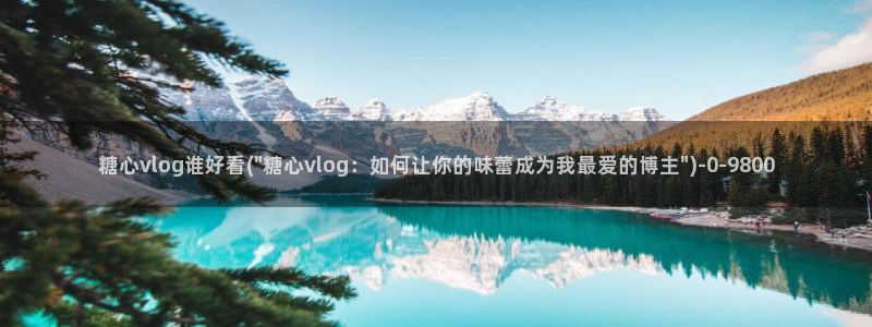 唐伯虎糖心vlog入口：糖心vlog谁好看(\